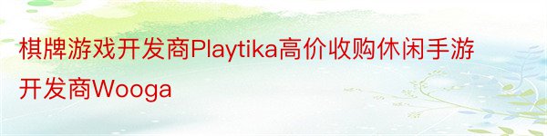 棋牌游戏开发商Playtika高价收购休闲手游开发商Wooga