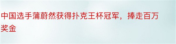 中国选手蒲蔚然获得扑克王杯冠军，捧走百万奖金