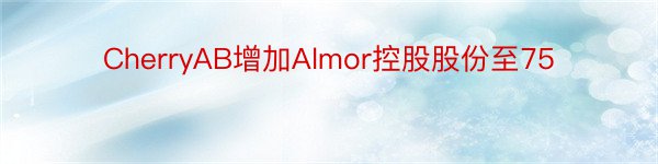 CherryAB增加Almor控股股份至75