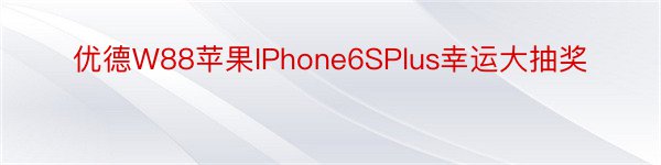优德W88苹果IPhone6SPlus幸运大抽奖