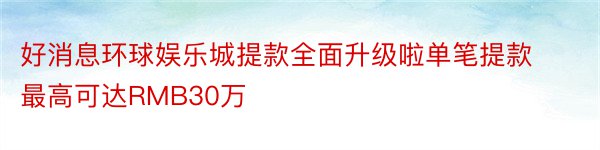 好消息环球娱乐城提款全面升级啦单笔提款最高可达RMB30万