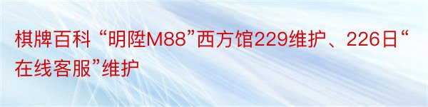 棋牌百科 “明陞M88”西方馆229维护、226日“在线客服”维护