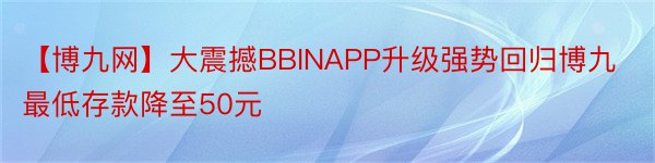 【博九网】大震撼BBINAPP升级强势回归博九最低存款降至50元