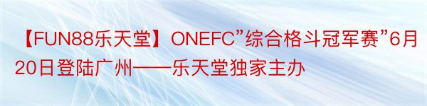 【FUN88乐天堂】ONEFC”综合格斗冠军赛”6月20日登陆广州——乐天堂独家主办