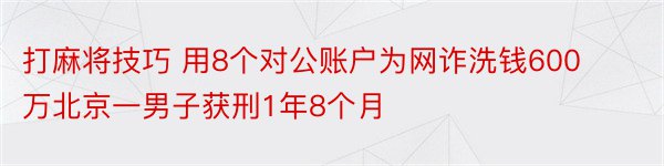 打麻将技巧 用8个对公账户为网诈洗钱600万北京一男子获刑1年8个月
