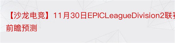 【沙龙电竞】11月30日EPICLeagueDivision2联赛前瞻预测