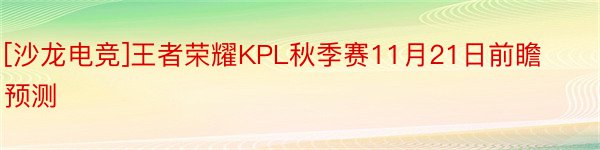[沙龙电竞]王者荣耀KPL秋季赛11月21日前瞻预测