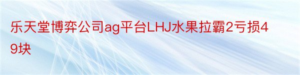 乐天堂博弈公司ag平台LHJ水果拉霸2亏损49块