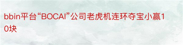 bbin平台“BOCAI”公司老虎机连环夺宝小赢10块
