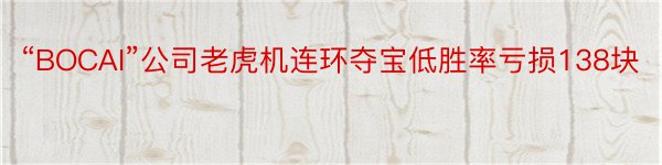 “BOCAI”公司老虎机连环夺宝低胜率亏损138块