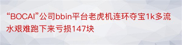 “BOCAI”公司bbin平台老虎机连环夺宝1k多流水艰难跑下来亏损147块