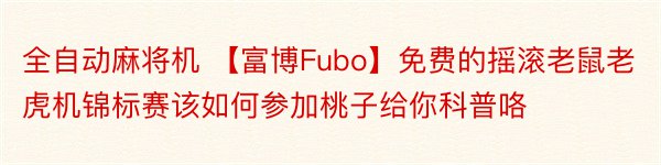 全自动麻将机 【富博Fubo】免费的摇滚老鼠老虎机锦标赛该如何参加桃子给你科普咯