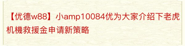 【优德w88】小amp10084优为大家介绍下老虎机機救援金申请新策略