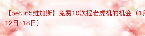 【bet365维加斯】免费10次摇老虎机的机会（1月12日~18日）