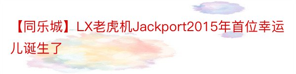 【同乐城】LX老虎机Jackport2015年首位幸运儿诞生了